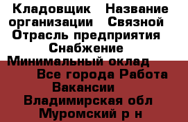 Кладовщик › Название организации ­ Связной › Отрасль предприятия ­ Снабжение › Минимальный оклад ­ 39 000 - Все города Работа » Вакансии   . Владимирская обл.,Муромский р-н